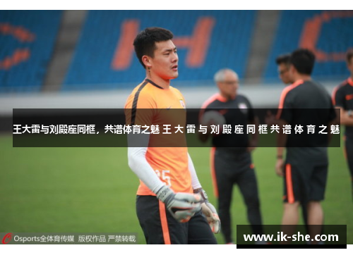 王大雷与刘殿座同框，共谱体育之魅 王 大 雷 与 刘 殿 座 同 框 共 谱 体 育 之 魅