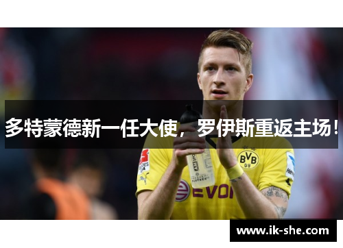 多特蒙德新一任大使，罗伊斯重返主场！